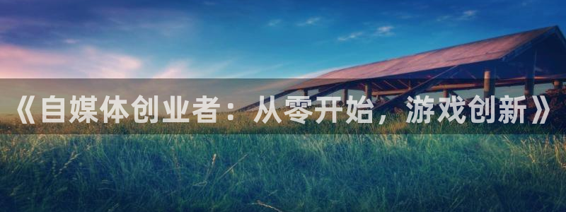 长征娱乐平台官网客服电话：《自媒体创业者：从零开始，游戏创新