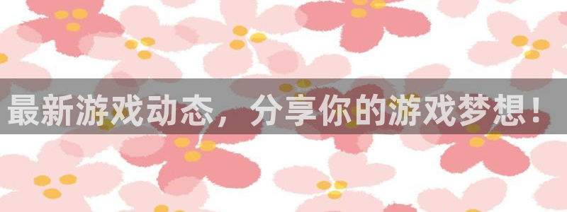 长征娱乐官网：最新游戏动态，分享你的游戏梦想！