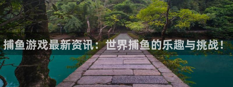 长征娱乐平台登录线路：捕鱼游戏最新资讯：世界捕鱼的乐趣与挑战