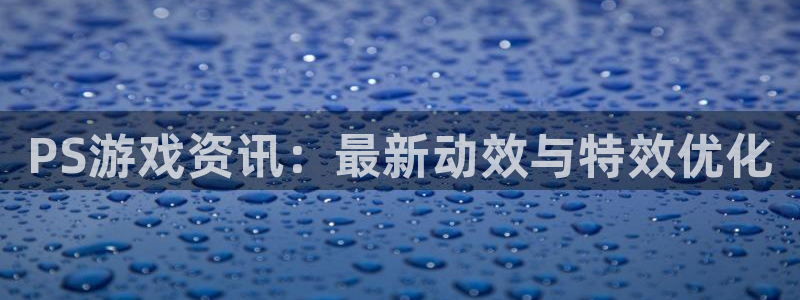 长征娱乐网址注册：PS游戏资讯：最新动效与特效优化