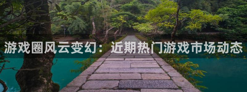 长征娱乐注册登录：游戏圈风云变幻：近期热门游戏市场动态