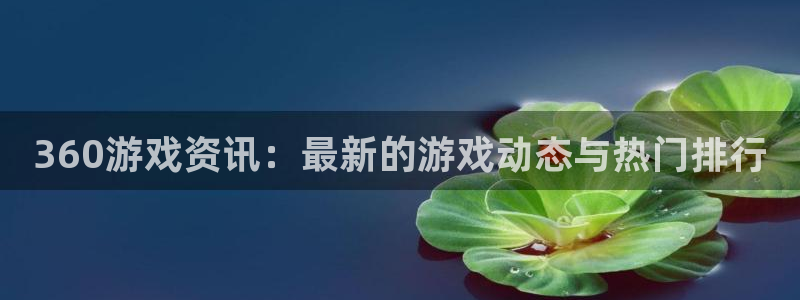 长征娱乐平台下载：360游戏资讯：最新的游戏动态与热门排行