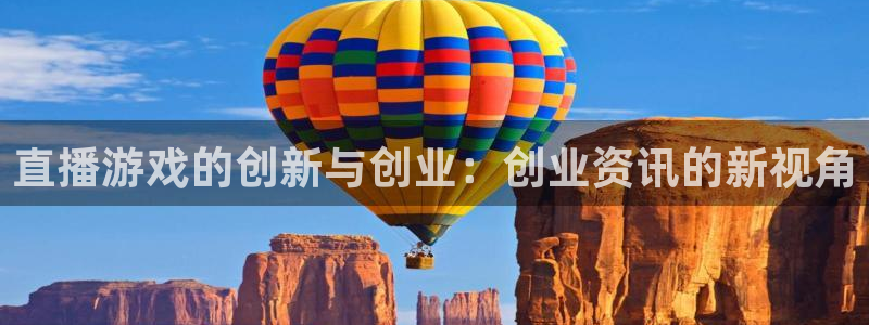 长征娱乐平台代理怎么样：直播游戏的创新与创业：创业资讯的新视