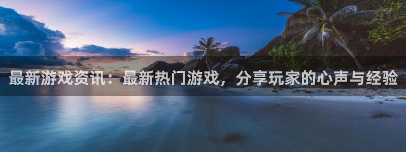 长征娱乐：最新游戏资讯：最新热门游戏，分享玩家的心声与经验