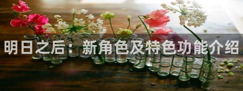 长征娱乐备1.1.1.1官方网站：明日之后：新角色及特色功能