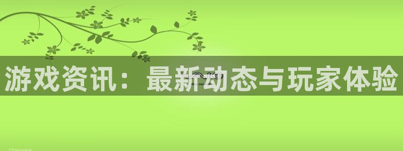 长征娱乐平台怎么样：游戏资讯：最新动态与玩家体验