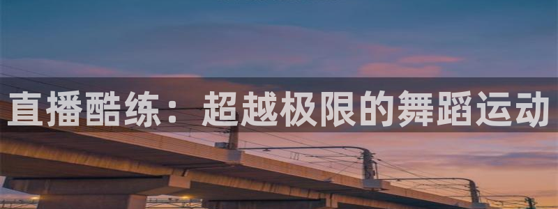 乐球直播网页：直播酷练：超越极限的舞蹈运动