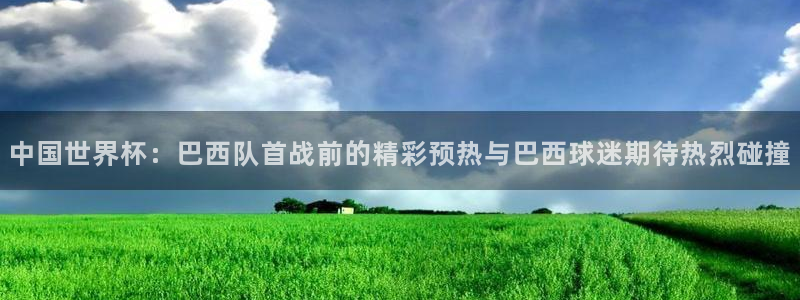 nba直播免费直播乐球直播：中国世界杯：巴西队首战前的精彩预热与巴西球迷期待热烈碰撞