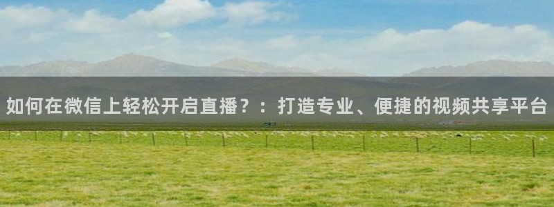 乐球直播网址：如何在微信上轻松开启直播？：打造专业、便捷的视频共享平台