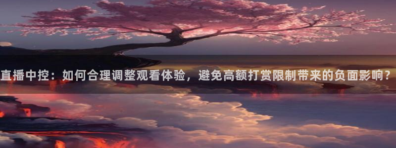 乐球直播app下载安装：直播中控：如何合理调整观看体验，避免高额打赏限制带来的负面影响？