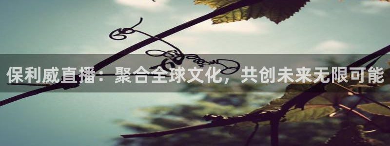 乐球直播免费直播高清：保利威直播：聚合全球文化，共创未来无限可能