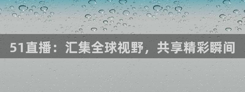 乐球体育直播app：51直播：汇集全球视野，共享精彩瞬间